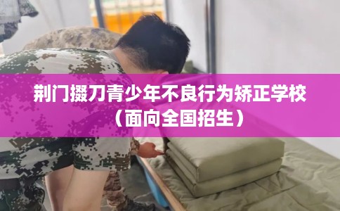 荆门掇刀青少年不良行为矫正学校（面向全国招生）