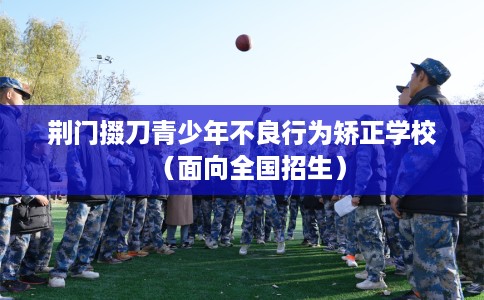 荆门掇刀青少年不良行为矫正学校（面向全国招生）