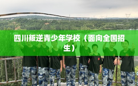 四川叛逆青少年学校（面向全国招生）