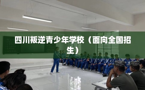 四川叛逆青少年学校（面向全国招生）