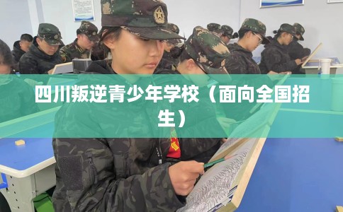 四川叛逆青少年学校（面向全国招生）