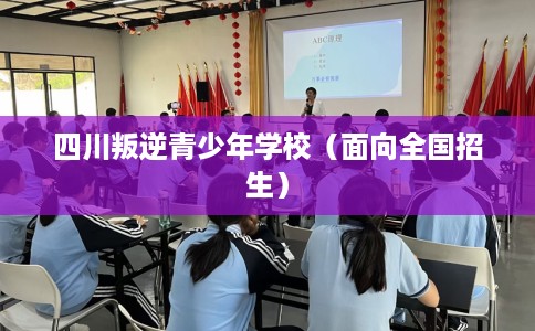 四川叛逆青少年学校（面向全国招生）