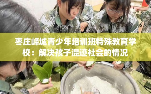 枣庄峄城青少年培训班特殊教育学校：解决孩子混迹社会的情况