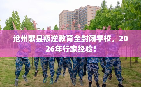 沧州献县叛逆教育全封闭学校，2026年行家经验！