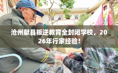 沧州献县叛逆教育全封闭学校，2026年行家经验！