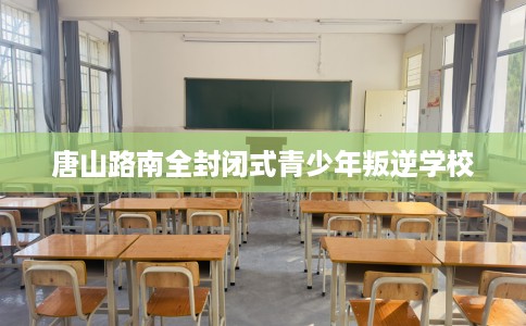 唐山路南全封闭式青少年叛逆学校