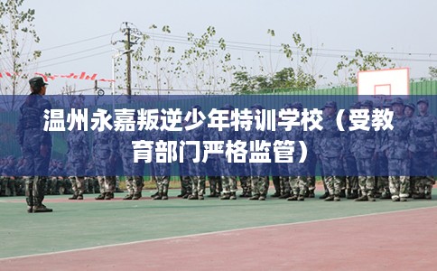 温州永嘉叛逆少年特训学校（受教育部门严格监管）