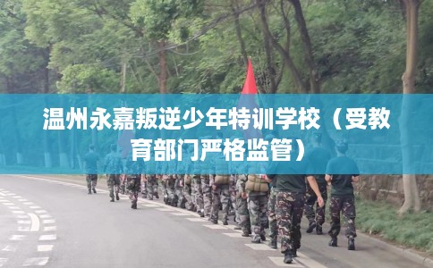 温州永嘉叛逆少年特训学校（受教育部门严格监管）