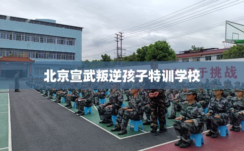 北京宣武叛逆孩子特训学校