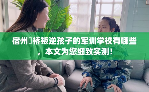 宿州埇桥叛逆孩子的军训学校有哪些，本文为您细致实测！