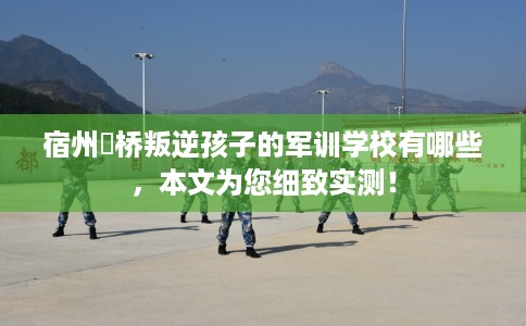 宿州埇桥叛逆孩子的军训学校有哪些，本文为您细致实测！