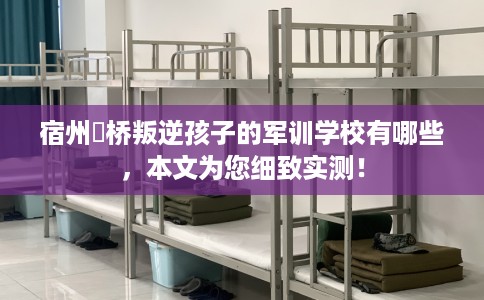 宿州埇桥叛逆孩子的军训学校有哪些，本文为您细致实测！