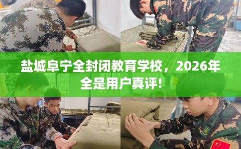 盐城阜宁全封闭教育学校，2026年全是用户真评!