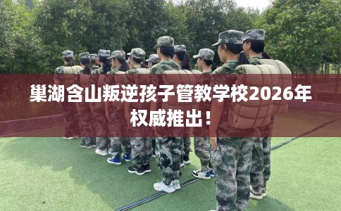 巢湖含山叛逆孩子管教学校2026年权威推出！