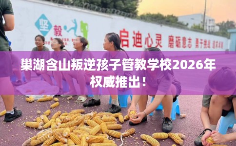 巢湖含山叛逆孩子管教学校2026年权威推出！