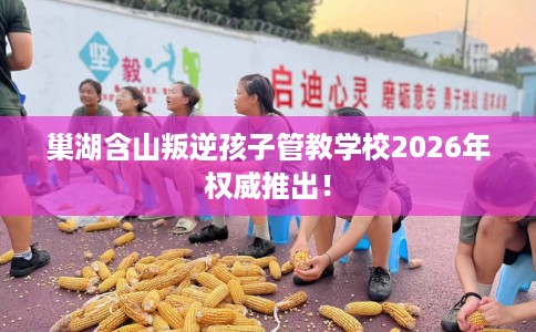 巢湖含山叛逆孩子管教学校2026年权威推出！