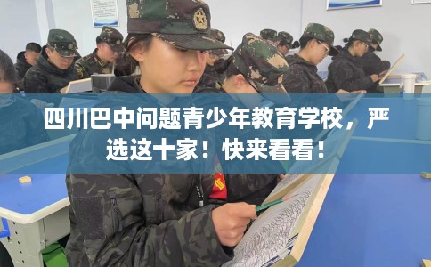 四川巴中问题青少年教育学校，严选这十家！快来看看！
