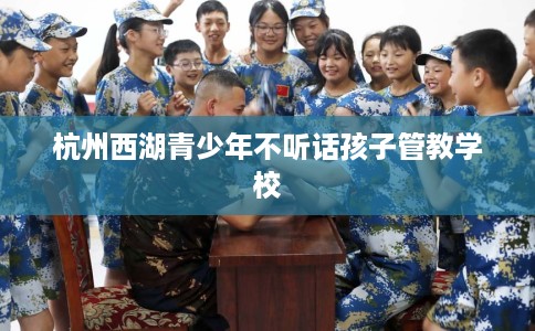 杭州西湖青少年不听话孩子管教学校