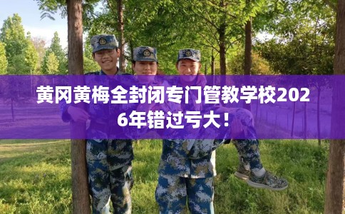 黄冈黄梅全封闭专门管教学校2026年错过亏大！