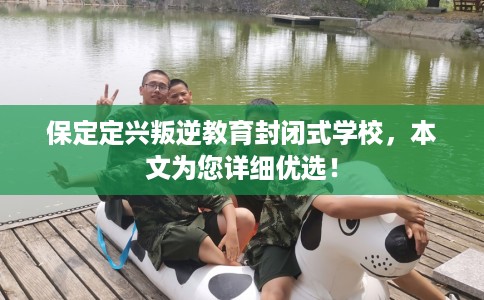 保定定兴叛逆教育封闭式学校，本文为您详细优选！