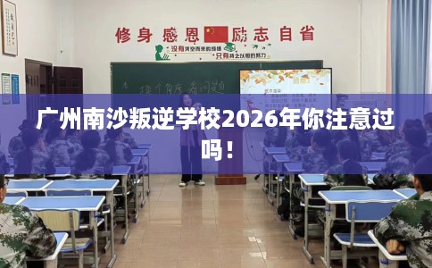广州南沙叛逆学校2026年你注意过吗！