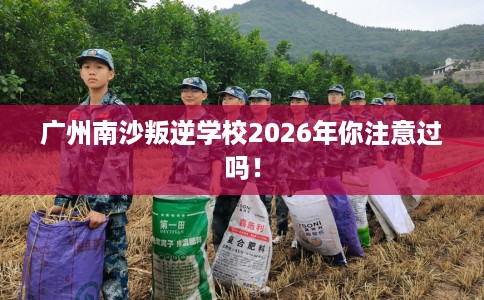 广州南沙叛逆学校2026年你注意过吗！
