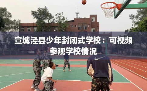 宣城泾县少年封闭式学校：可视频参观学校情况
