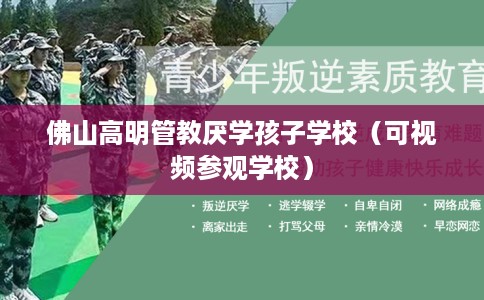 佛山高明管教厌学孩子学校（可视频参观学校）