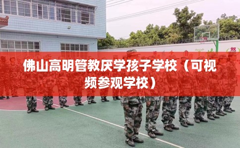 佛山高明管教厌学孩子学校（可视频参观学校）