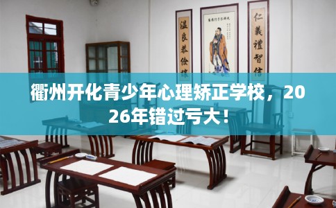 衢州开化青少年心理矫正学校，2026年错过亏大！