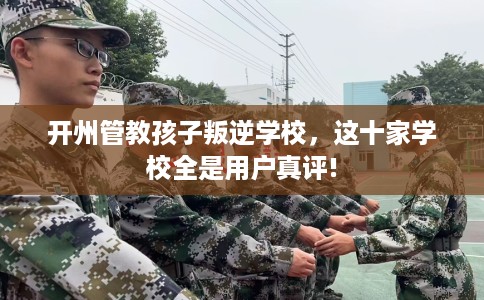 开州管教孩子叛逆学校，这十家学校全是用户真评!