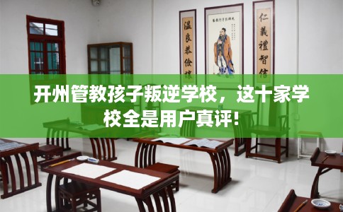 开州管教孩子叛逆学校，这十家学校全是用户真评!