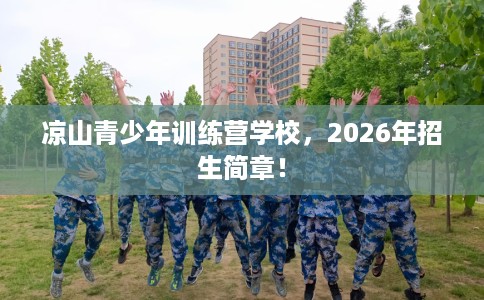 凉山青少年训练营学校，2026年招生简章！
