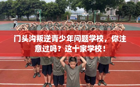 门头沟叛逆青少年问题学校，你注意过吗？这十家学校！