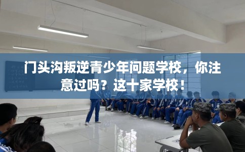 门头沟叛逆青少年问题学校，你注意过吗？这十家学校！