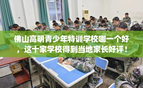佛山高明青少年特训学校哪一个好，这十家学校得到当地家长好评！