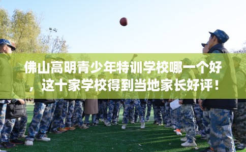 佛山高明青少年特训学校哪一个好，这十家学校得到当地家长好评！