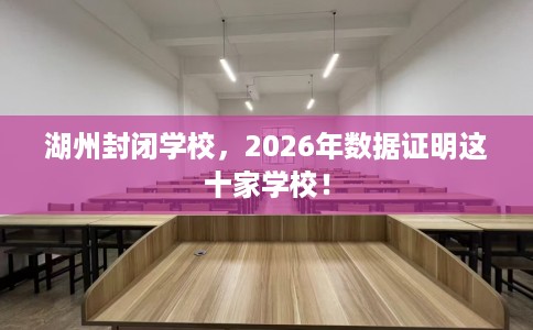 湖州封闭学校，2026年数据证明这十家学校！
