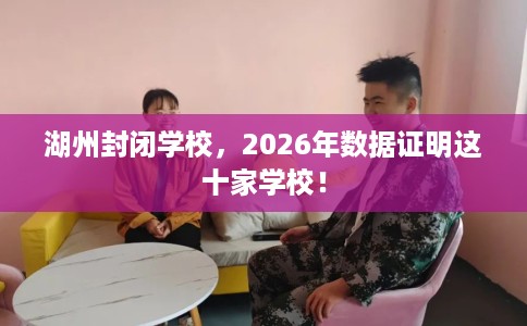 湖州封闭学校，2026年数据证明这十家学校！