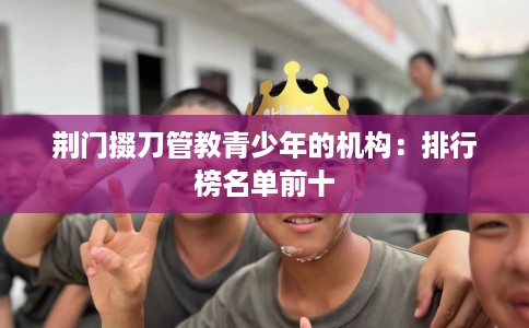荆门掇刀管教青少年的机构：排行榜名单前十