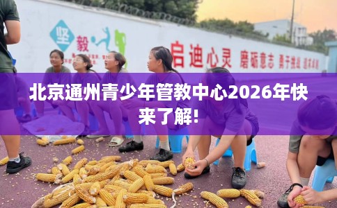 北京通州青少年管教中心2026年快来了解!