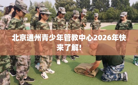 北京通州青少年管教中心2026年快来了解!