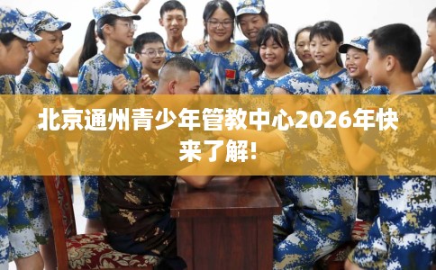 北京通州青少年管教中心2026年快来了解!