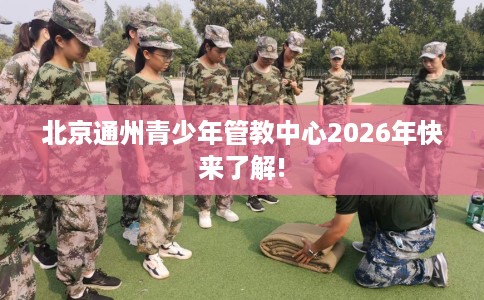 北京通州青少年管教中心2026年快来了解!