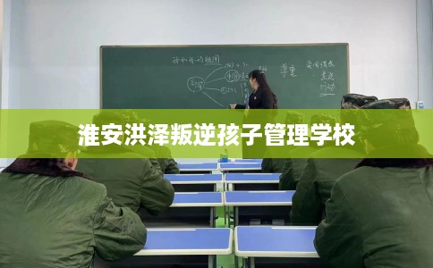 淮安洪泽叛逆孩子管理学校