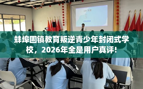 蚌埠固镇教育叛逆青少年封闭式学校，2026年全是用户真评!