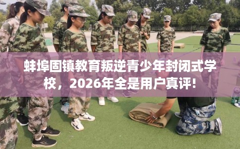 蚌埠固镇教育叛逆青少年封闭式学校，2026年全是用户真评!