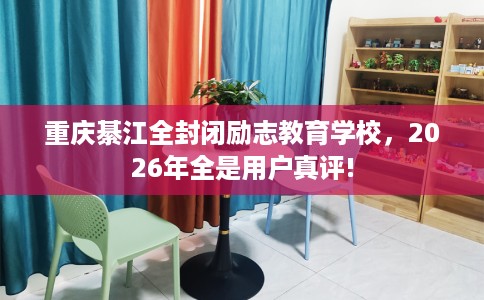 重庆綦江全封闭励志教育学校，2026年全是用户真评!