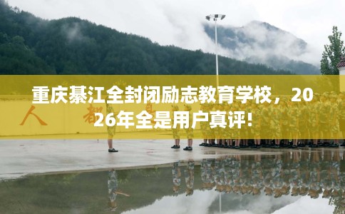 重庆綦江全封闭励志教育学校，2026年全是用户真评!