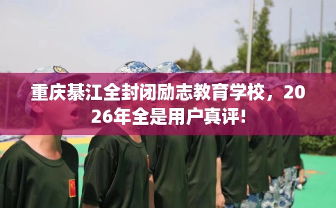 重庆綦江全封闭励志教育学校，2026年全是用户真评!